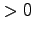 $\displaystyle > 0$
