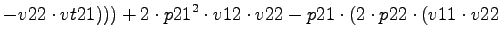 $\displaystyle -v22\cdot vt21)))+2\cdot p21^2\cdot v12\cdot v22-p21\cdot (2\cdot p22\cdot (v11\cdot v22$